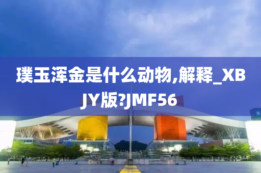 璞玉浑金是什么动物,解释_XBJY版?JMF56