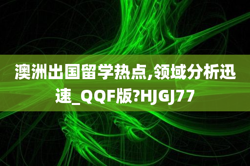 澳洲出国留学热点,领域分析迅速_QQF版?HJGJ77