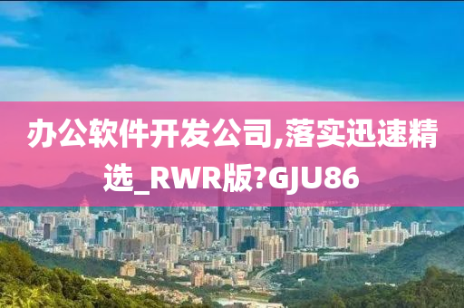 办公软件开发公司,落实迅速精选_RWR版?GJU86