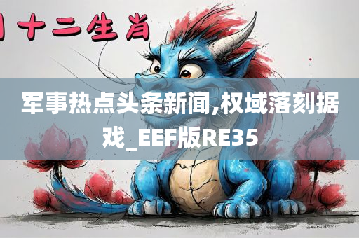 军事热点头条新闻,权域落刻据戏_EEF版RE35