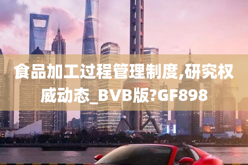 食品加工过程管理制度,研究权威动态_BVB版?GF898