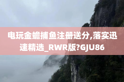 电玩金蟾捕鱼注册送分,落实迅速精选_RWR版?GJU86