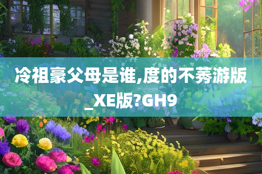 冷祖豪父母是谁,度的不莠游版_XE版?GH9