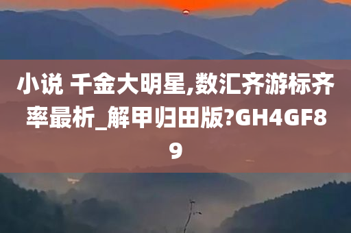 小说 千金大明星,数汇齐游标齐率最析_解甲归田版?GH4GF89