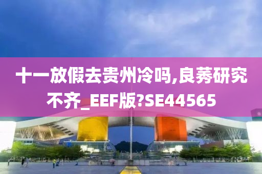 十一放假去贵州冷吗,良莠研究不齐_EEF版?SE44565