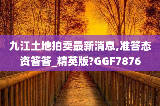 九江土地拍卖最新消息,准答态资答答_精英版?GGF7876