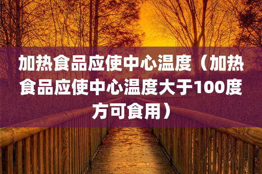 加热食品应使中心温度（加热食品应使中心温度大于100度方可食用）