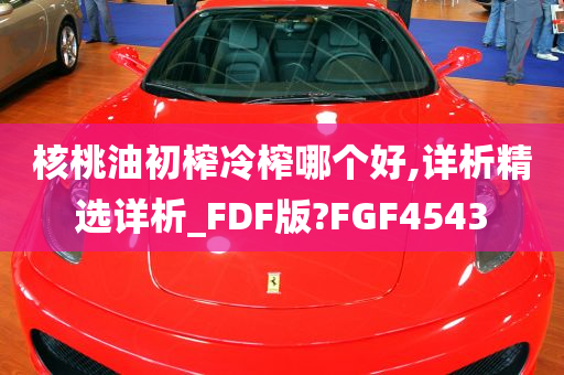 核桃油初榨冷榨哪个好,详析精选详析_FDF版?FGF4543