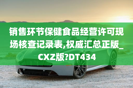 销售环节保健食品经营许可现场核查记录表,权威汇总正版_CXZ版?DT434