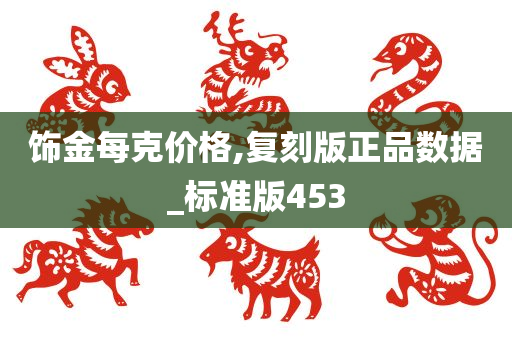 饰金每克价格,复刻版正品数据_标准版453