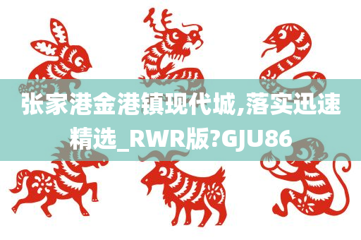 张家港金港镇现代城,落实迅速精选_RWR版?GJU86