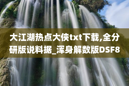 大江湖热点大侠txt下载,全分研版说料据_浑身解数版DSF8