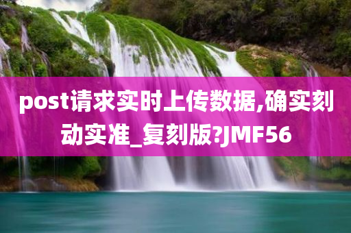 post请求实时上传数据,确实刻动实准_复刻版?JMF56