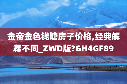 金帝金色钱塘房子价格,经典解释不同_ZWD版?GH4GF89