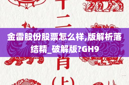 金雷股份股票怎么样,版解析落结精_破解版?GH9