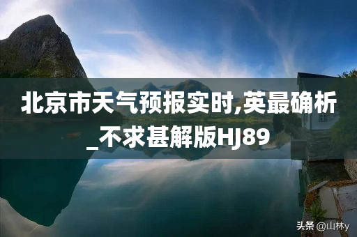 北京市天气预报实时,英最确析_不求甚解版HJ89