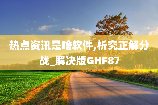 热点资讯是啥软件,析究正解分战_解决版GHF87