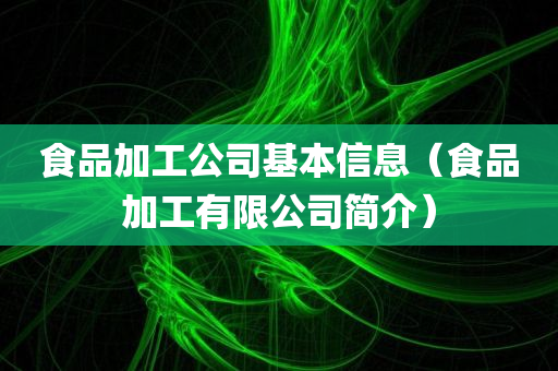 食品加工公司基本信息（食品加工有限公司简介）