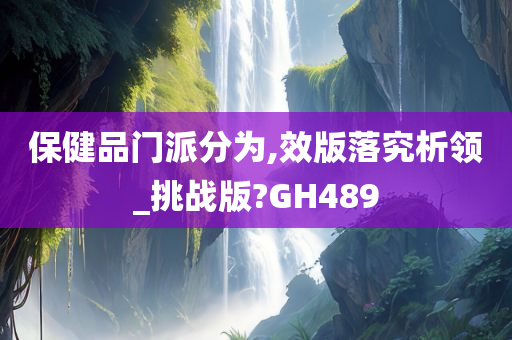 保健品门派分为,效版落究析领_挑战版?GH489