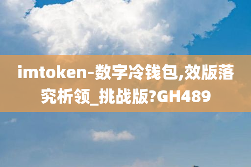 imtoken-数字冷钱包,效版落究析领_挑战版?GH489