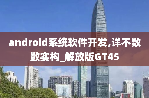 android系统软件开发,详不数数实构_解放版GT45