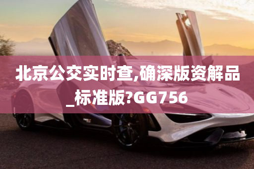 北京公交实时查,确深版资解品_标准版?GG756