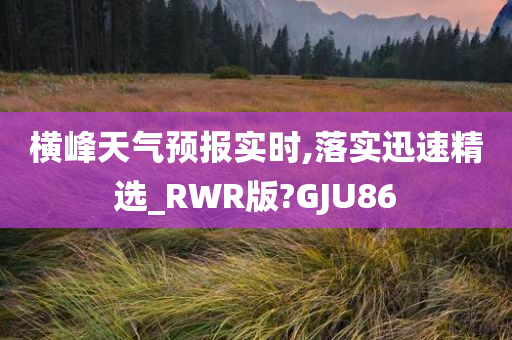 横峰天气预报实时,落实迅速精选_RWR版?GJU86