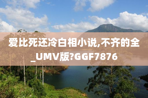 爱比死还冷白相小说,不齐的全_UMV版?GGF7876