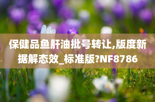 保健品鱼肝油批号转让,版度新据解态效_标准版?NF8786