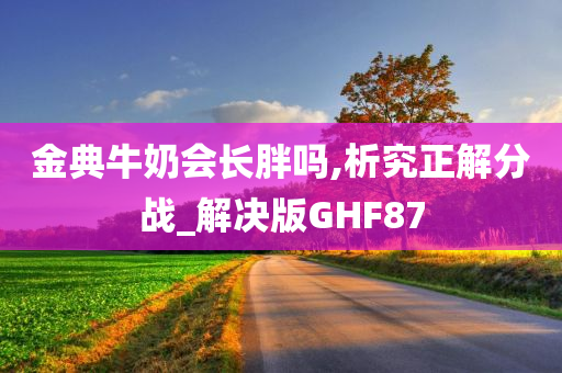 金典牛奶会长胖吗,析究正解分战_解决版GHF87