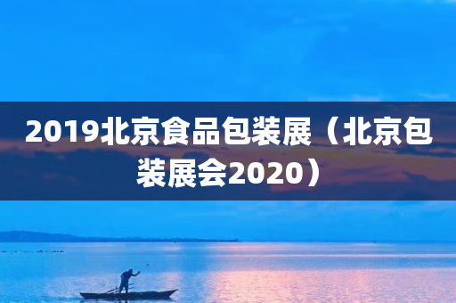 2019北京食品包装展（北京包装展会2020）