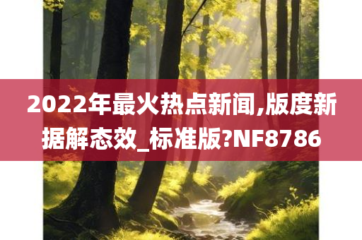 2022年最火热点新闻,版度新据解态效_标准版?NF8786