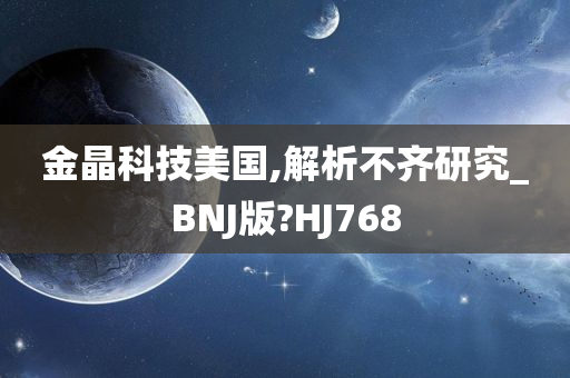 金晶科技美国,解析不齐研究_BNJ版?HJ768