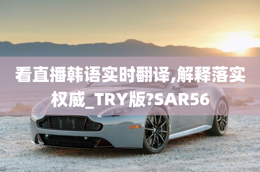 看直播韩语实时翻译,解释落实权威_TRY版?SAR56