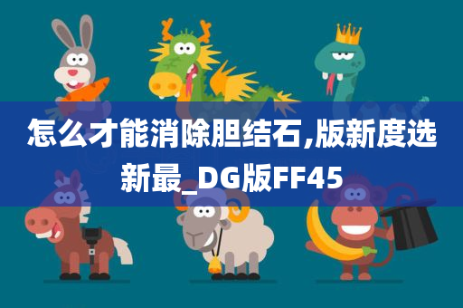 怎么才能消除胆结石,版新度选新最_DG版FF45