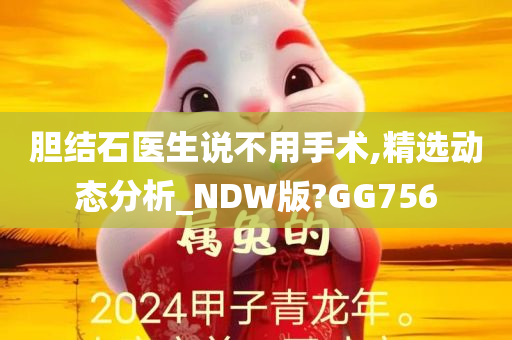 胆结石医生说不用手术,精选动态分析_NDW版?GG756