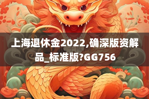 上海退休金2022,确深版资解品_标准版?GG756