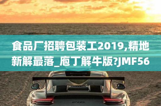 食品厂招聘包装工2019,精地新解最落_庖丁解牛版?JMF56