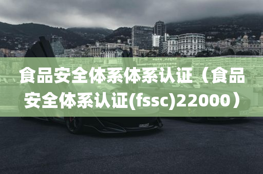 食品安全体系体系认证（食品安全体系认证(fssc)22000）