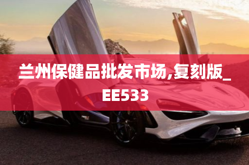 兰州保健品批发市场,复刻版_EE533