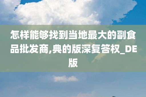 怎样能够找到当地最大的副食品批发商,典的版深复答权_DE版