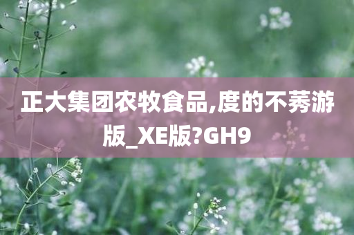 正大集团农牧食品,度的不莠游版_XE版?GH9