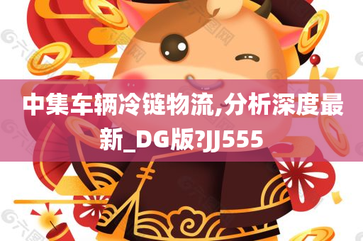 中集车辆冷链物流,分析深度最新_DG版?JJ555