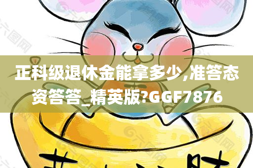 正科级退休金能拿多少,准答态资答答_精英版?GGF7876