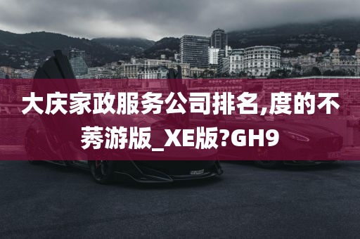 大庆家政服务公司排名,度的不莠游版_XE版?GH9