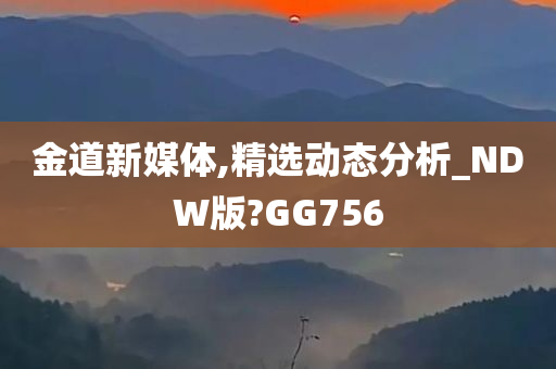 金道新媒体,精选动态分析_NDW版?GG756