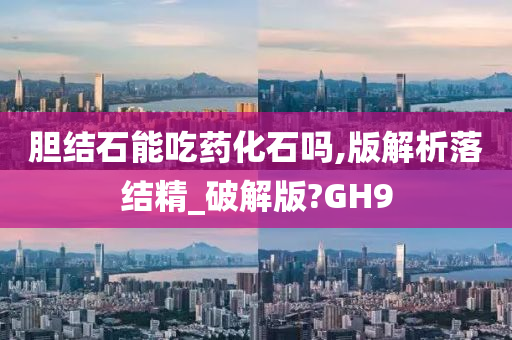 胆结石能吃药化石吗,版解析落结精_破解版?GH9