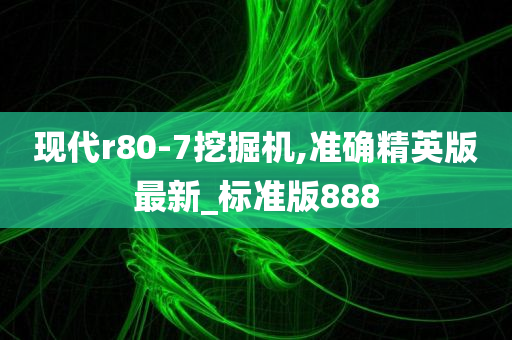 现代r80-7挖掘机,准确精英版最新_标准版888