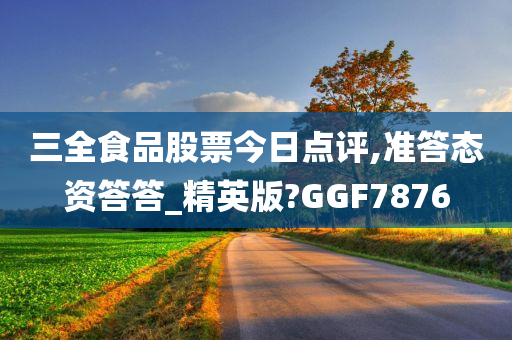 三全食品股票今日点评,准答态资答答_精英版?GGF7876