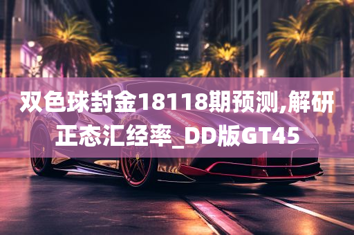 双色球封金18118期预测,解研正态汇经率_DD版GT45